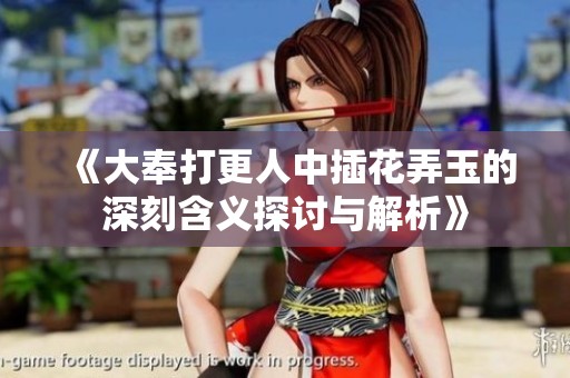 《大奉打更人中插花弄玉的深刻含义探讨与解析》