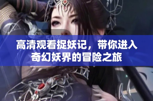 高清观看捉妖记，带你进入奇幻妖界的冒险之旅