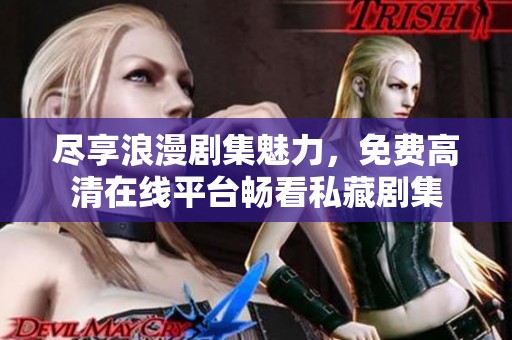 尽享浪漫剧集魅力，免费高清在线平台畅看私藏剧集