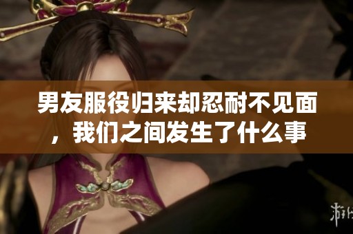 男友服役归来却忍耐不见面，我们之间发生了什么事