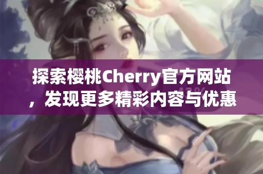 探索樱桃Cherry官方网站，发现更多精彩内容与优惠活动