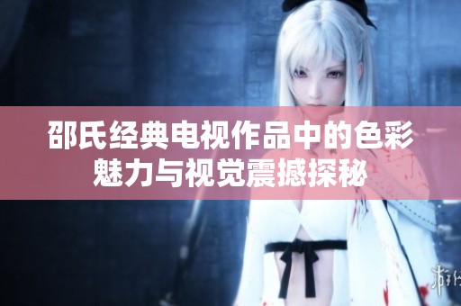 邵氏经典电视作品中的色彩魅力与视觉震撼探秘