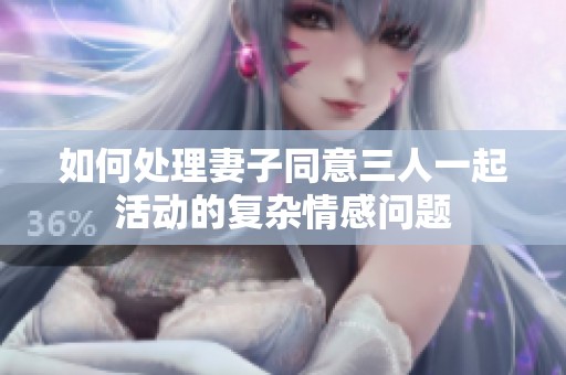 如何处理妻子同意三人一起活动的复杂情感问题