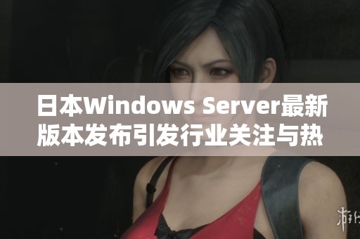日本Windows Server最新版本发布引发行业关注与热议