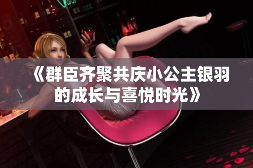 《群臣齐聚共庆小公主银羽的成长与喜悦时光》