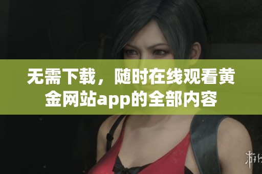 无需下载，随时在线观看黄金网站app的全部内容