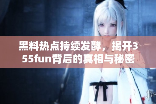 黑料热点持续发酵，揭开355fun背后的真相与秘密