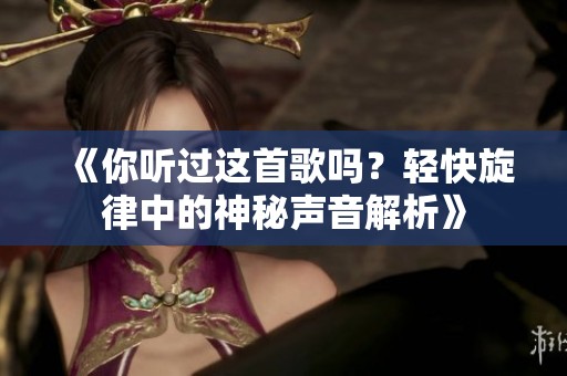 《你听过这首歌吗？轻快旋律中的神秘声音解析》