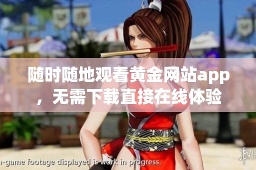 随时随地观看黄金网站app，无需下载直接在线体验