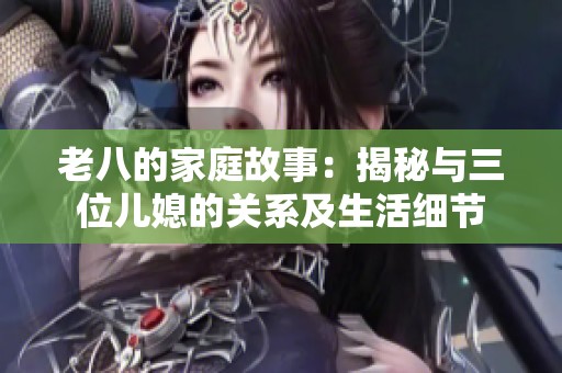 老八的家庭故事：揭秘与三位儿媳的关系及生活细节