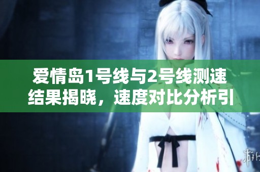 爱情岛1号线与2号线测速结果揭晓，速度对比分析引关注