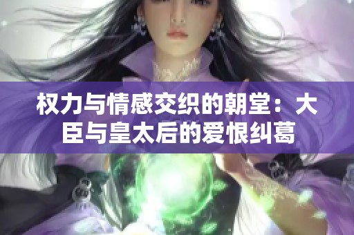 权力与情感交织的朝堂：大臣与皇太后的爱恨纠葛