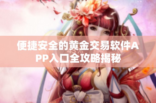 便捷安全的黄金交易软件APP入口全攻略揭秘