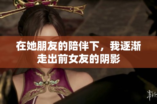 在她朋友的陪伴下，我逐渐走出前女友的阴影