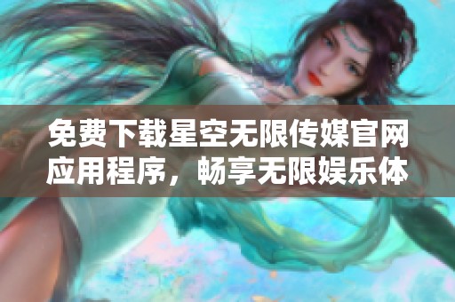 免费下载星空无限传媒官网应用程序，畅享无限娱乐体验