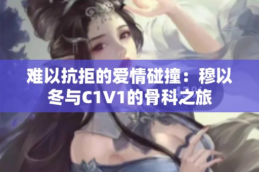 难以抗拒的爱情碰撞：穆以冬与C1V1的骨科之旅