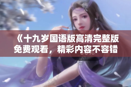 《十九岁国语版高清完整版免费观看，精彩内容不容错过》