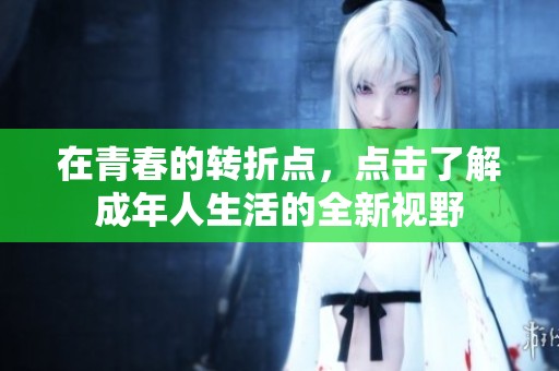 在青春的转折点，点击了解成年人生活的全新视野