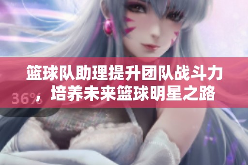 篮球队助理提升团队战斗力，培养未来篮球明星之路