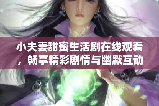小夫妻甜蜜生活剧在线观看，畅享精彩剧情与幽默互动