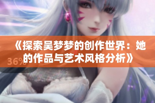 《探索吴梦梦的创作世界：她的作品与艺术风格分析》