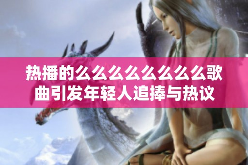 热播的么么么么么么么么歌曲引发年轻人追捧与热议
