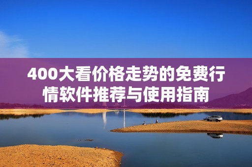 400大看价格走势的免费行情软件推荐与使用指南