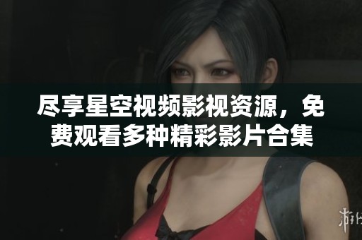 尽享星空视频影视资源，免费观看多种精彩影片合集