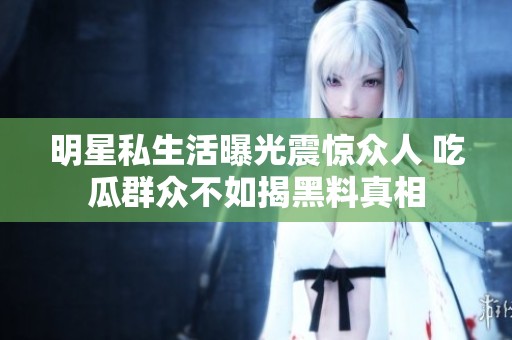 明星私生活曝光震惊众人 吃瓜群众不如揭黑料真相
