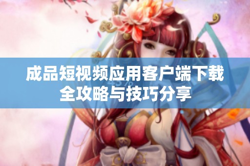 成品短视频应用客户端下载全攻略与技巧分享