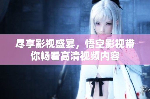 尽享影视盛宴，悟空影视带你畅看高清视频内容