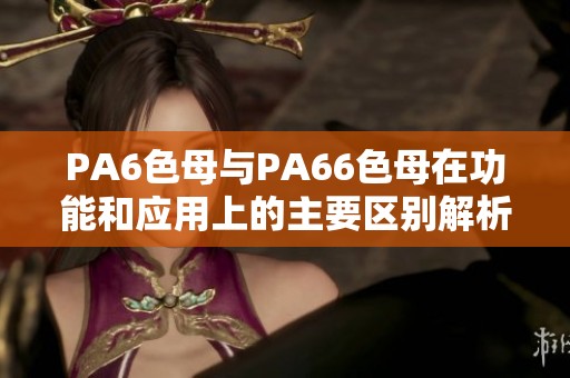 PA6色母与PA66色母在功能和应用上的主要区别解析