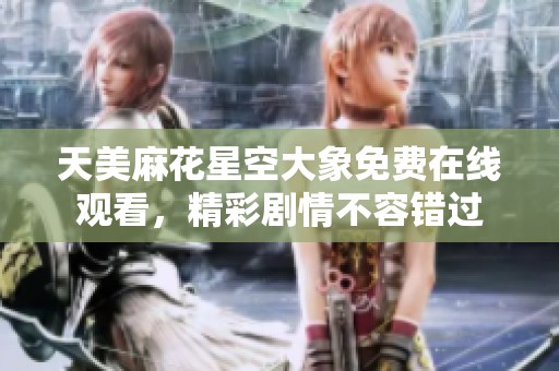 天美麻花星空大象免费在线观看，精彩剧情不容错过