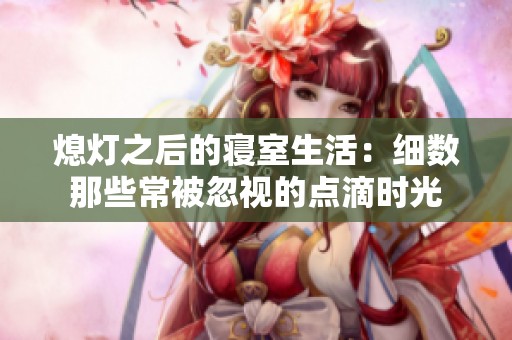 熄灯之后的寝室生活：细数那些常被忽视的点滴时光