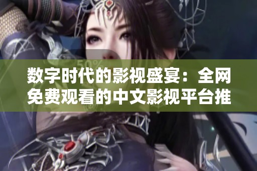 数字时代的影视盛宴：全网免费观看的中文影视平台推荐