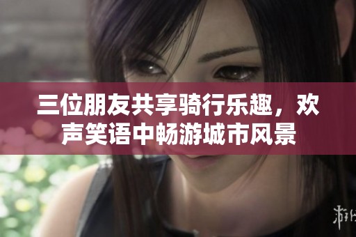 三位朋友共享骑行乐趣，欢声笑语中畅游城市风景