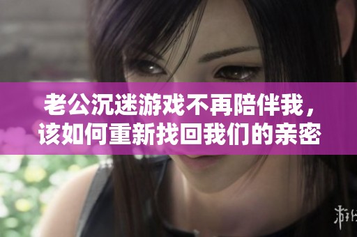 老公沉迷游戏不再陪伴我，该如何重新找回我们的亲密关系