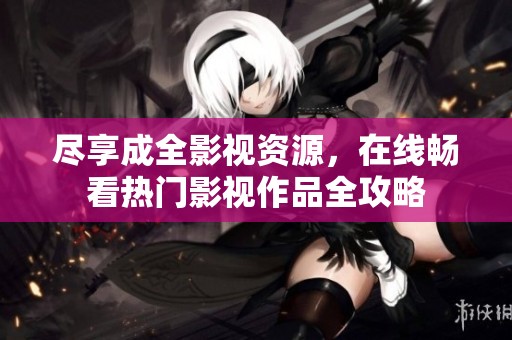 尽享成全影视资源，在线畅看热门影视作品全攻略