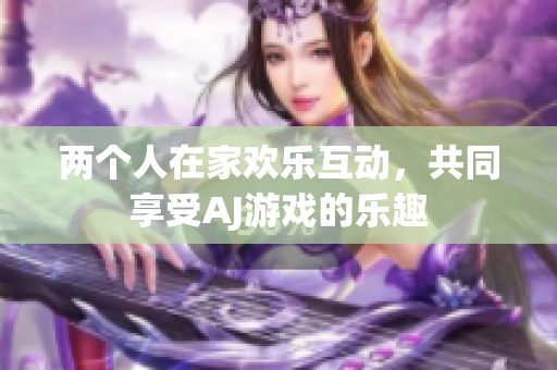两个人在家欢乐互动，共同享受AJ游戏的乐趣