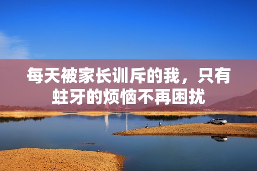 每天被家长训斥的我，只有蛀牙的烦恼不再困扰