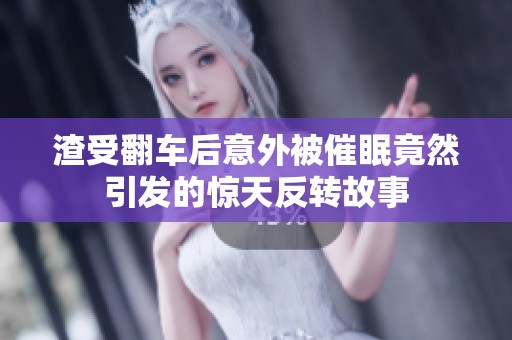 渣受翻车后意外被催眠竟然引发的惊天反转故事
