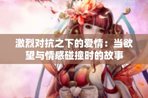 激烈对抗之下的爱情：当欲望与情感碰撞时的故事