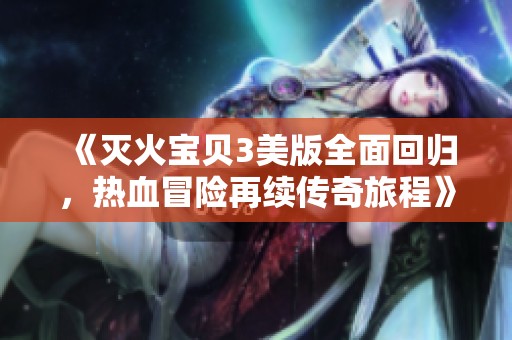 《灭火宝贝3美版全面回归，热血冒险再续传奇旅程》