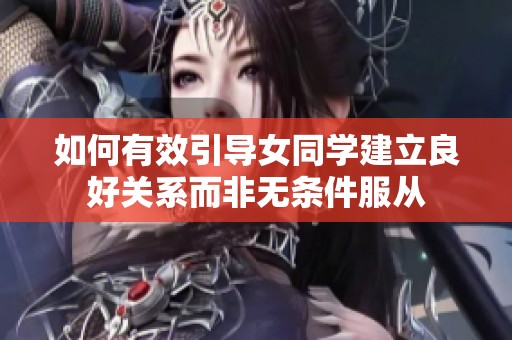 如何有效引导女同学建立良好关系而非无条件服从