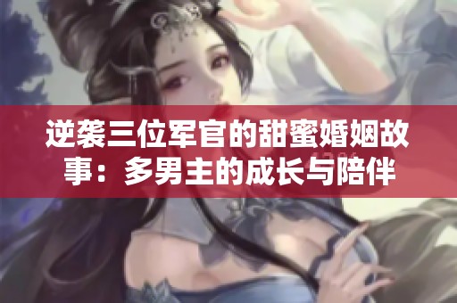 逆袭三位军官的甜蜜婚姻故事：多男主的成长与陪伴