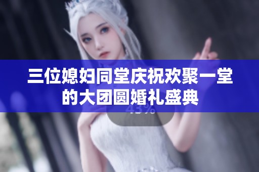 三位媳妇同堂庆祝欢聚一堂的大团圆婚礼盛典