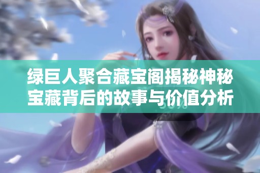 绿巨人聚合藏宝阁揭秘神秘宝藏背后的故事与价值分析