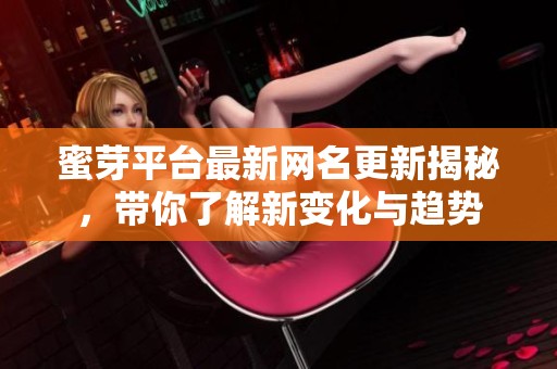蜜芽平台最新网名更新揭秘，带你了解新变化与趋势