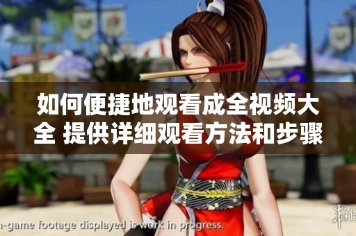 如何便捷地观看成全视频大全 提供详细观看方法和步骤