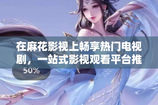 在麻花影视上畅享热门电视剧，一站式影视观看平台推荐